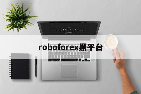 roboforex黑平台(roboforexchina)